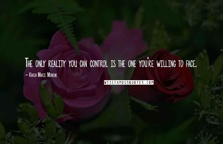 Karen Marie Moning Quotes: The only reality you can control is the one you're willing to face.