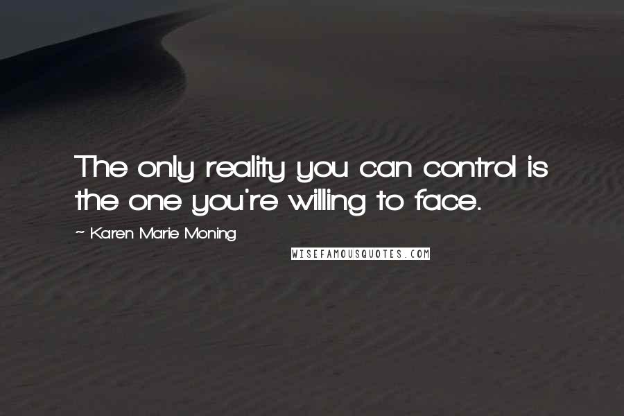 Karen Marie Moning Quotes: The only reality you can control is the one you're willing to face.