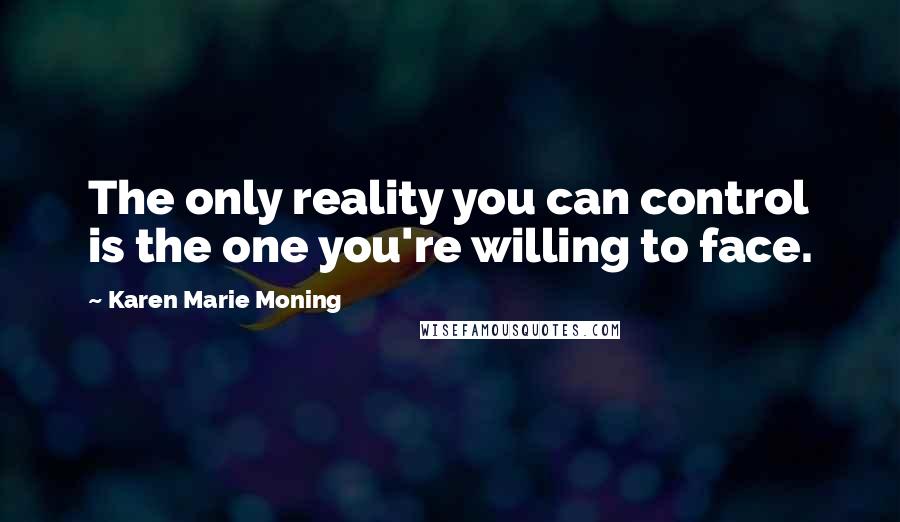 Karen Marie Moning Quotes: The only reality you can control is the one you're willing to face.