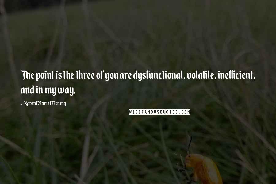 Karen Marie Moning Quotes: The point is the three of you are dysfunctional, volatile, inefficient, and in my way.