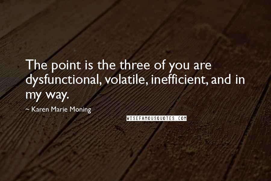 Karen Marie Moning Quotes: The point is the three of you are dysfunctional, volatile, inefficient, and in my way.