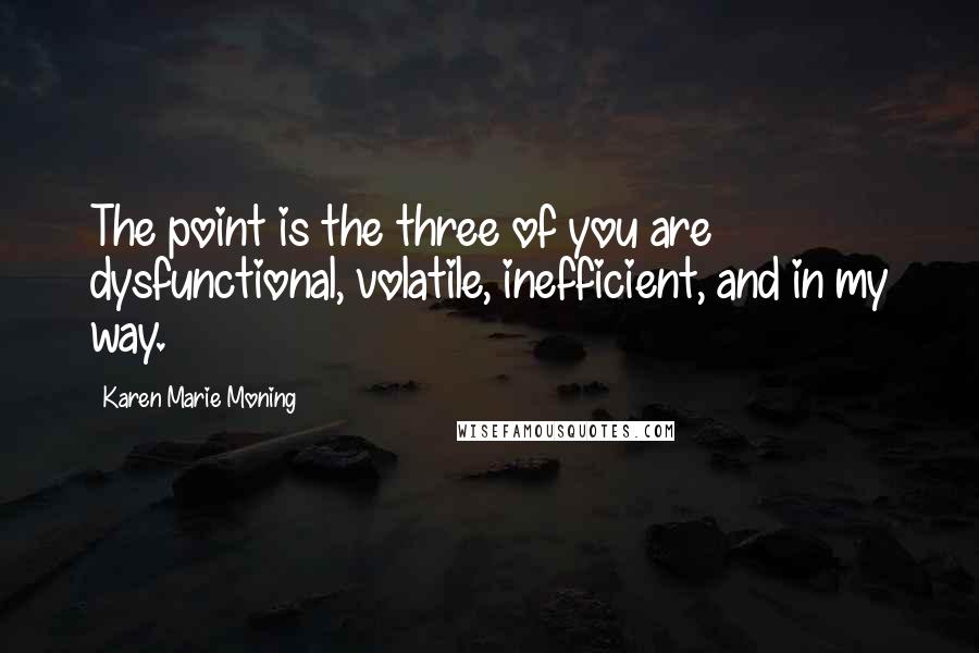 Karen Marie Moning Quotes: The point is the three of you are dysfunctional, volatile, inefficient, and in my way.