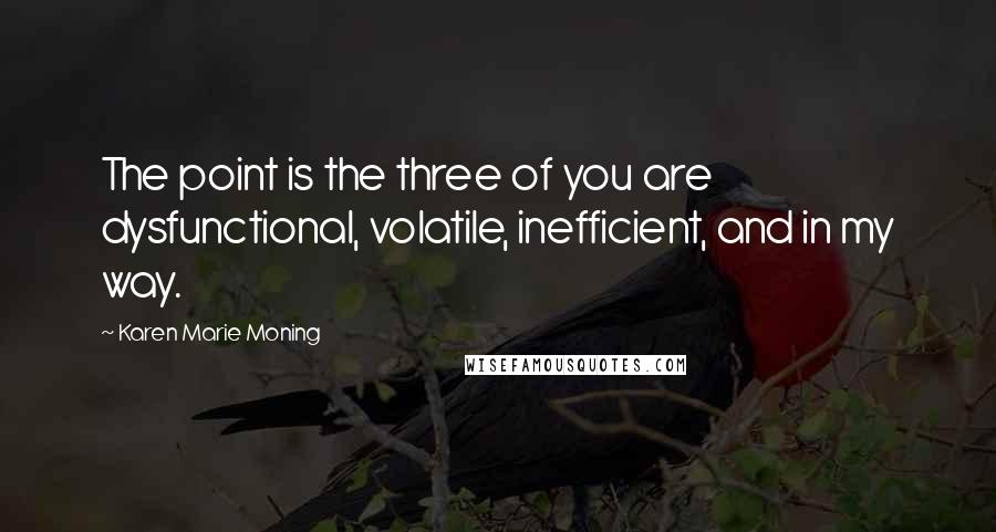 Karen Marie Moning Quotes: The point is the three of you are dysfunctional, volatile, inefficient, and in my way.