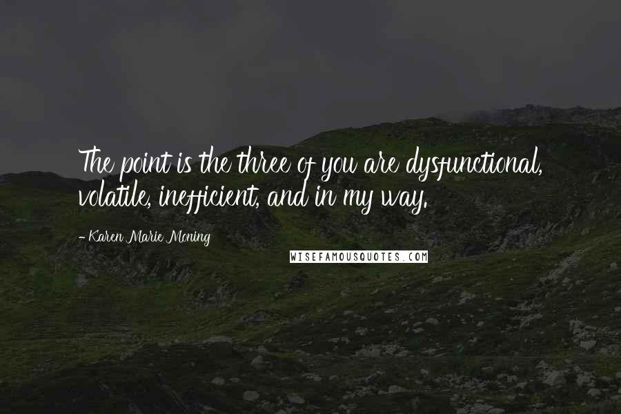 Karen Marie Moning Quotes: The point is the three of you are dysfunctional, volatile, inefficient, and in my way.