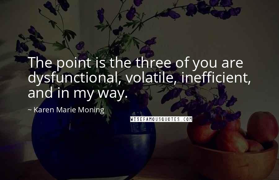 Karen Marie Moning Quotes: The point is the three of you are dysfunctional, volatile, inefficient, and in my way.