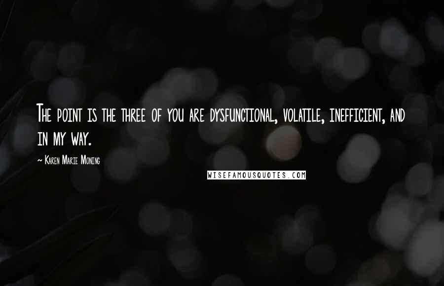 Karen Marie Moning Quotes: The point is the three of you are dysfunctional, volatile, inefficient, and in my way.