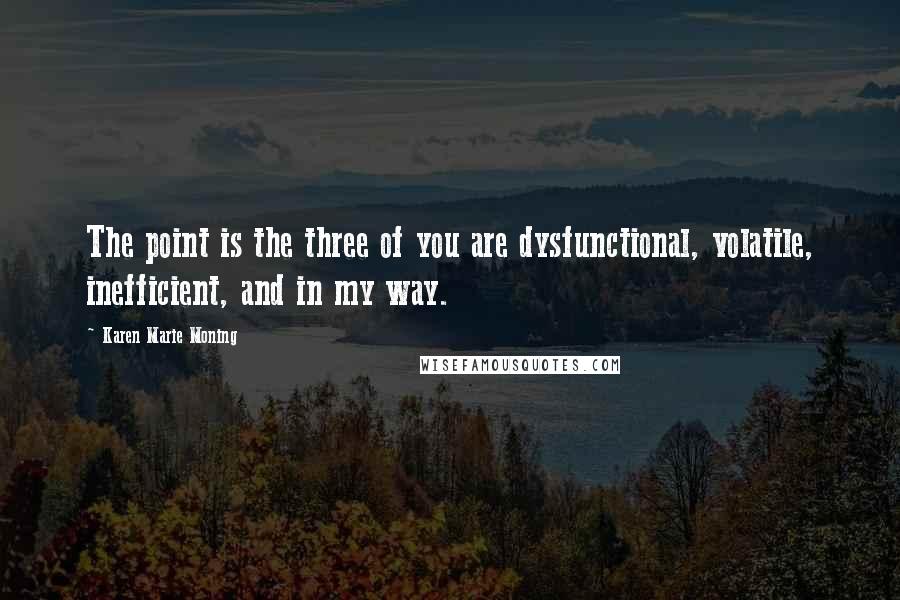 Karen Marie Moning Quotes: The point is the three of you are dysfunctional, volatile, inefficient, and in my way.