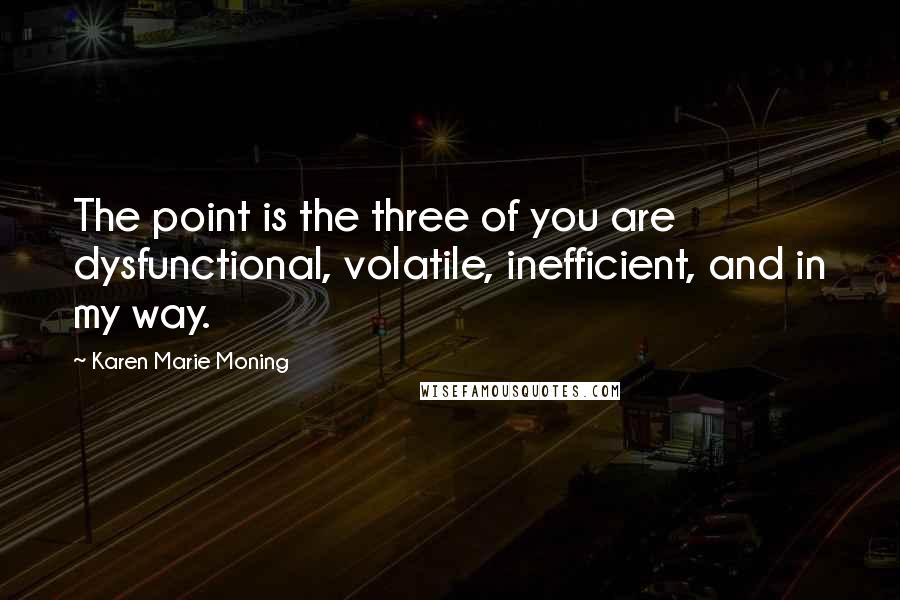 Karen Marie Moning Quotes: The point is the three of you are dysfunctional, volatile, inefficient, and in my way.