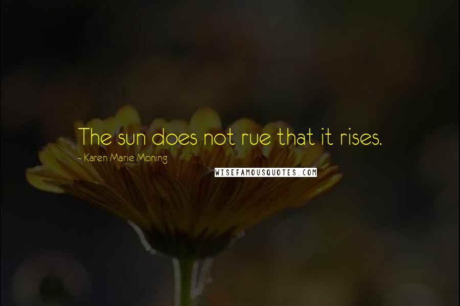 Karen Marie Moning Quotes: The sun does not rue that it rises.