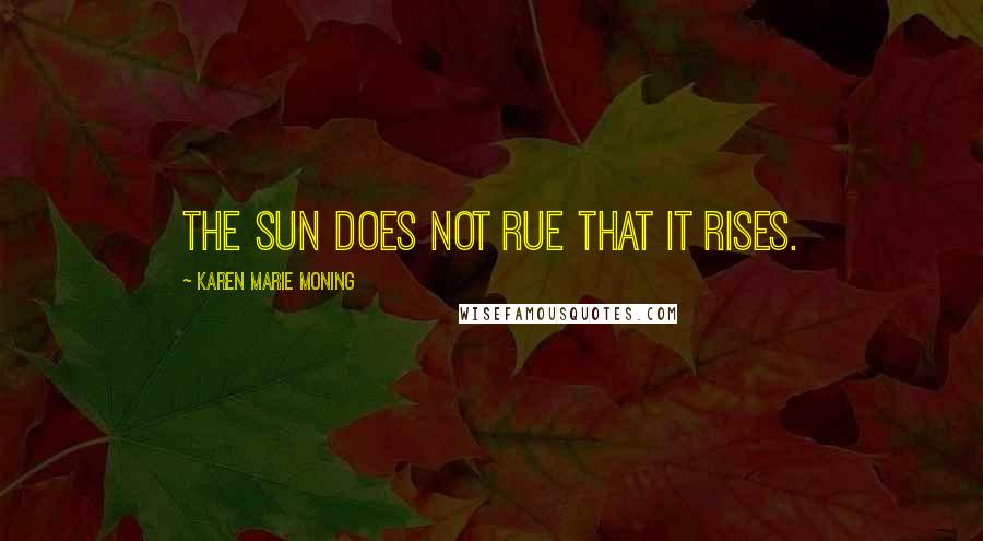 Karen Marie Moning Quotes: The sun does not rue that it rises.