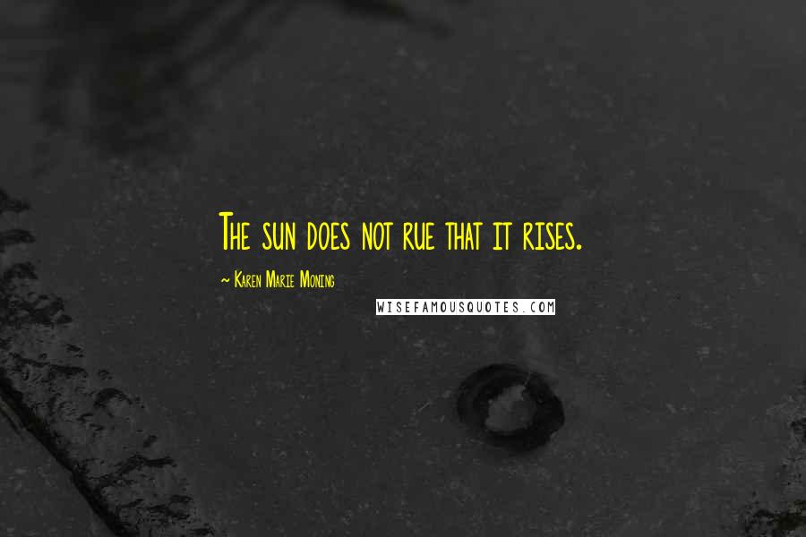 Karen Marie Moning Quotes: The sun does not rue that it rises.