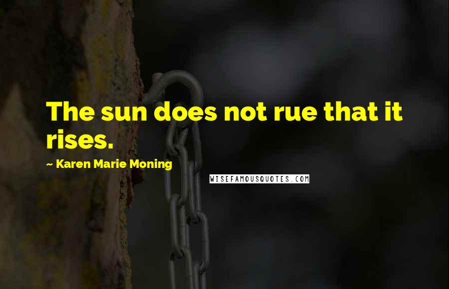 Karen Marie Moning Quotes: The sun does not rue that it rises.