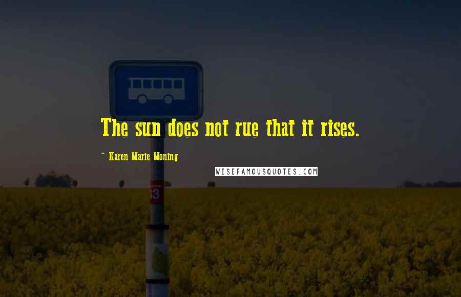 Karen Marie Moning Quotes: The sun does not rue that it rises.