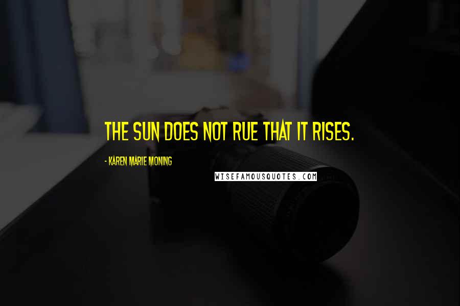 Karen Marie Moning Quotes: The sun does not rue that it rises.