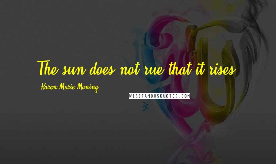 Karen Marie Moning Quotes: The sun does not rue that it rises.