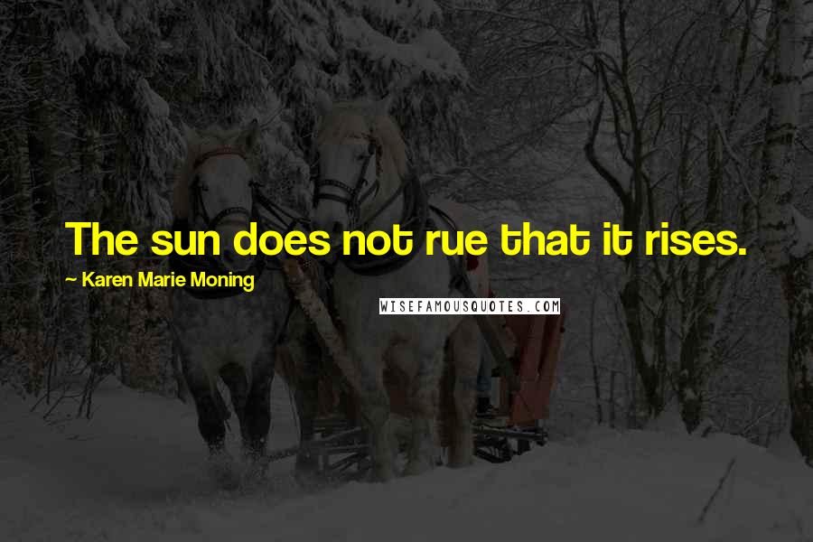 Karen Marie Moning Quotes: The sun does not rue that it rises.
