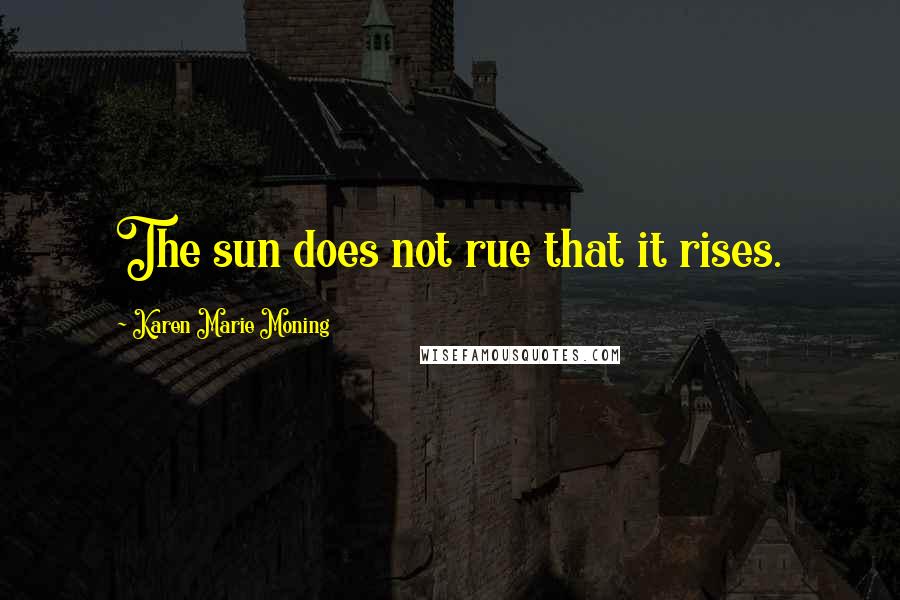 Karen Marie Moning Quotes: The sun does not rue that it rises.