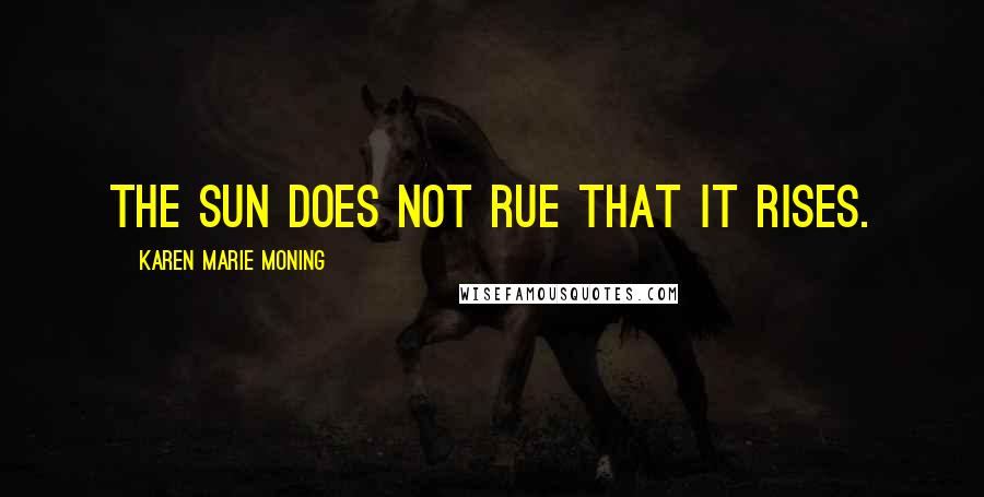 Karen Marie Moning Quotes: The sun does not rue that it rises.