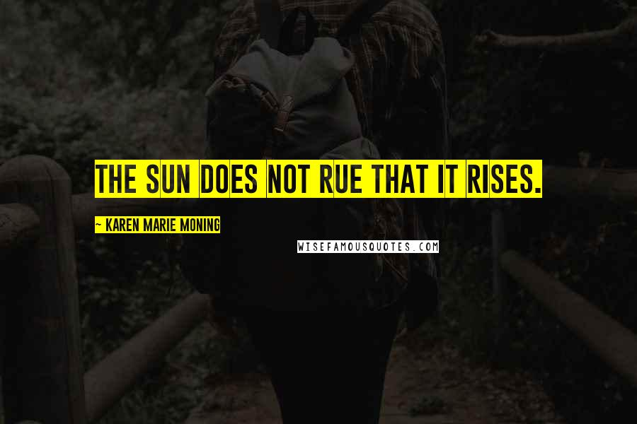 Karen Marie Moning Quotes: The sun does not rue that it rises.