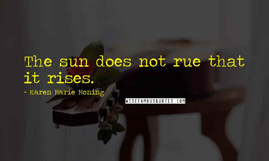 Karen Marie Moning Quotes: The sun does not rue that it rises.