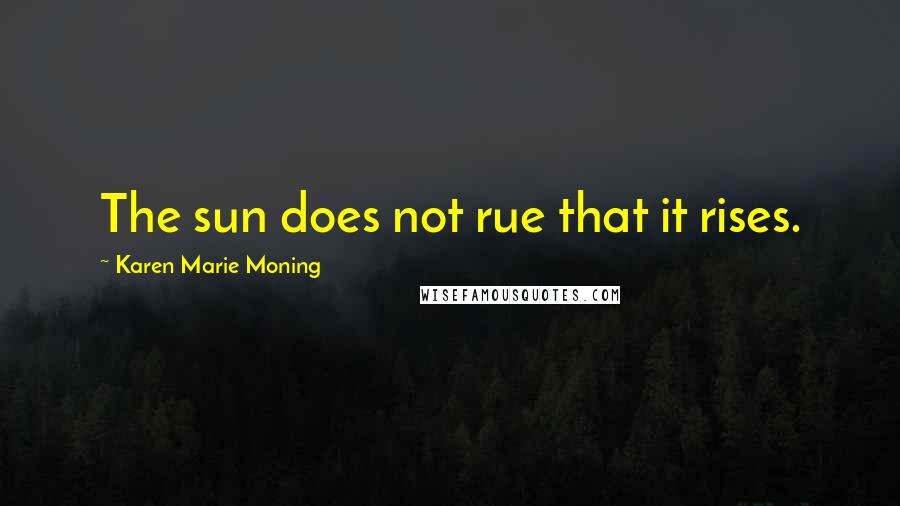 Karen Marie Moning Quotes: The sun does not rue that it rises.
