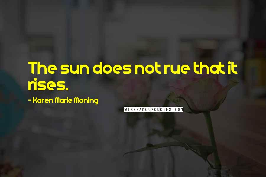 Karen Marie Moning Quotes: The sun does not rue that it rises.