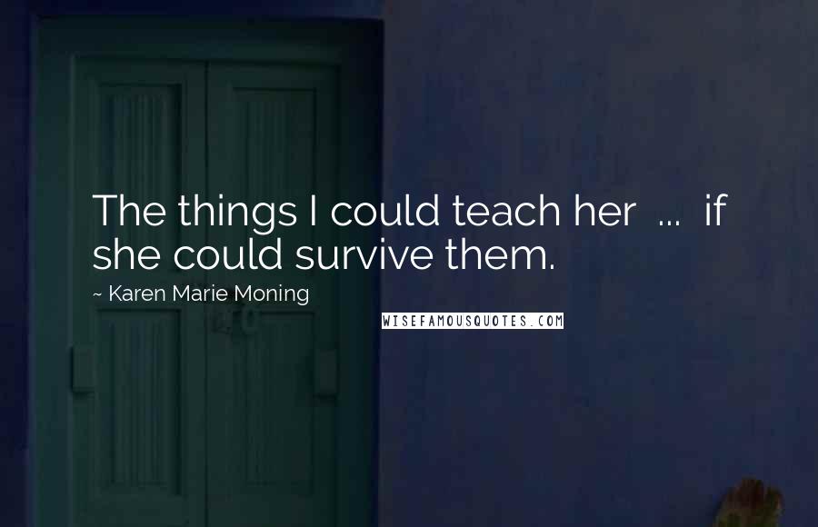 Karen Marie Moning Quotes: The things I could teach her  ...  if she could survive them.