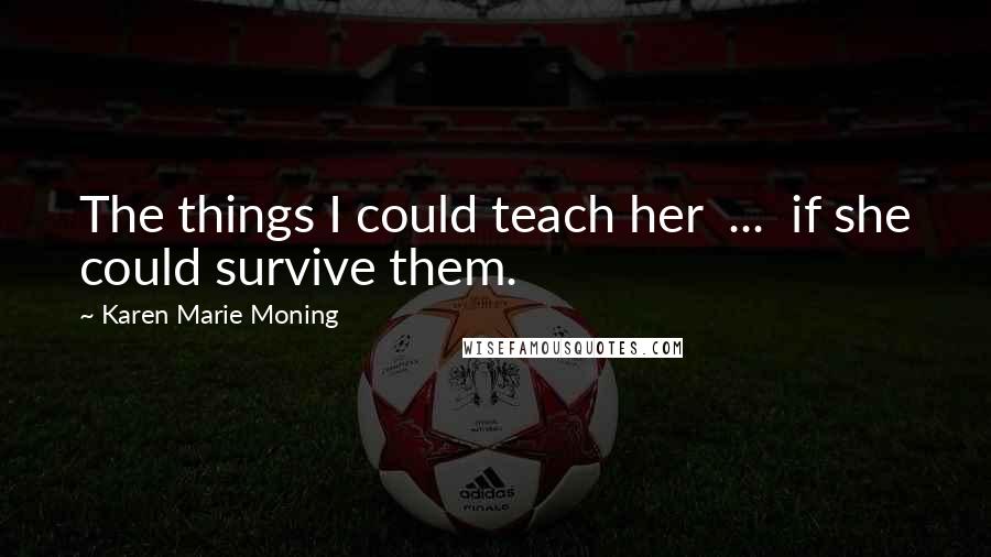 Karen Marie Moning Quotes: The things I could teach her  ...  if she could survive them.