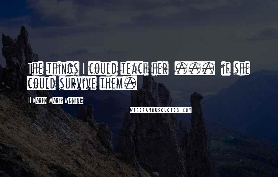 Karen Marie Moning Quotes: The things I could teach her  ...  if she could survive them.