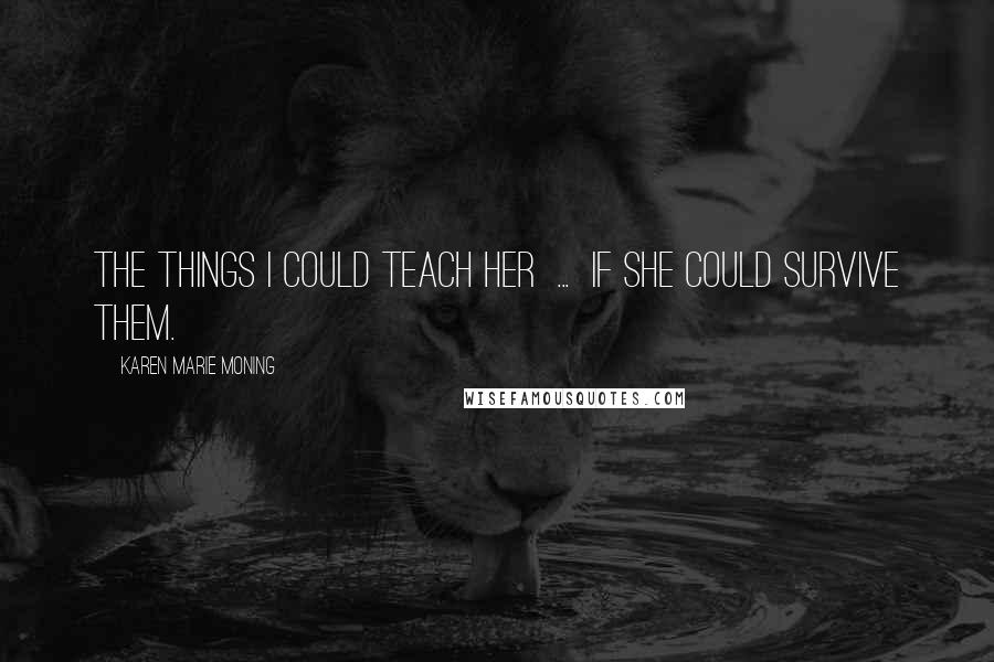 Karen Marie Moning Quotes: The things I could teach her ... if she could survive them.