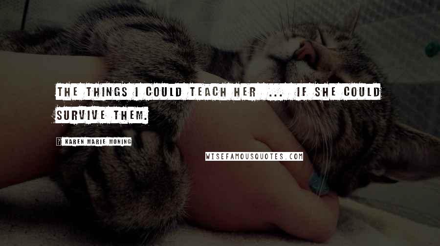 Karen Marie Moning Quotes: The things I could teach her  ...  if she could survive them.