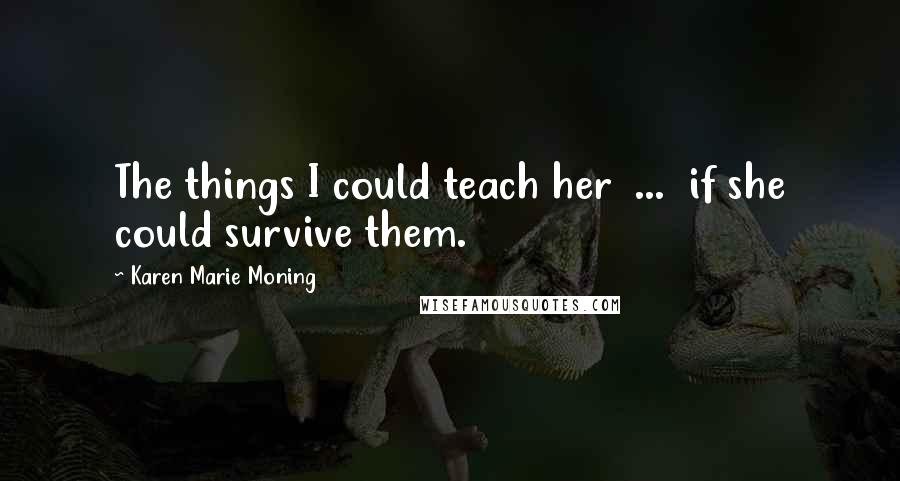 Karen Marie Moning Quotes: The things I could teach her ... if she could survive them.