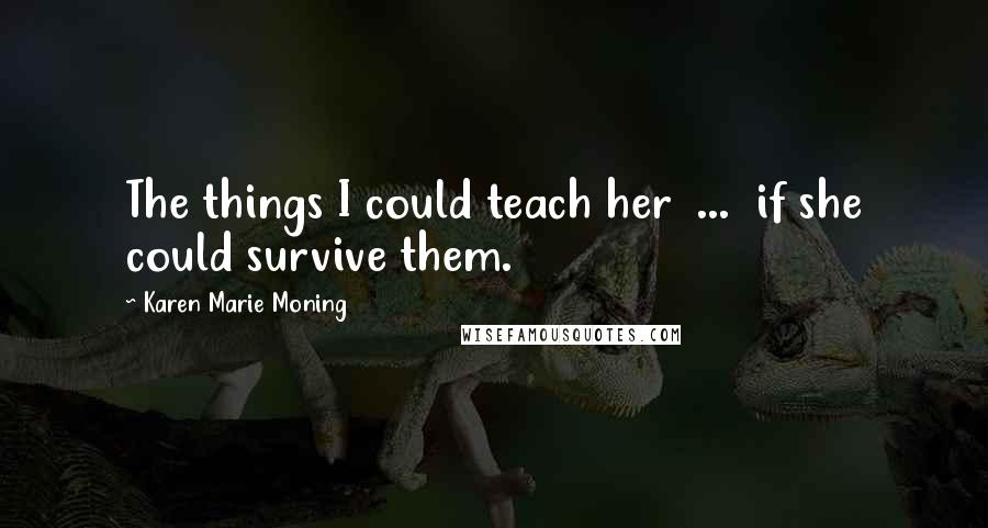 Karen Marie Moning Quotes: The things I could teach her  ...  if she could survive them.