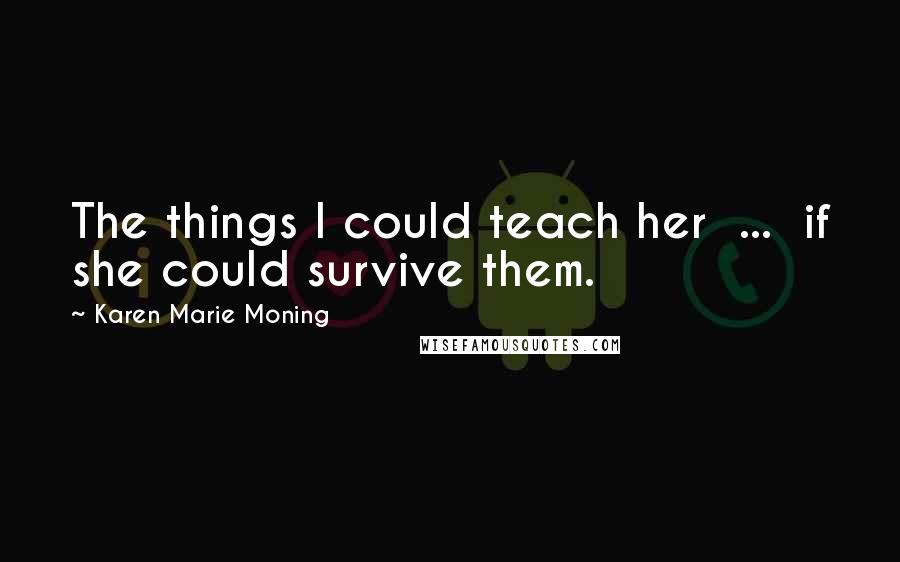 Karen Marie Moning Quotes: The things I could teach her  ...  if she could survive them.