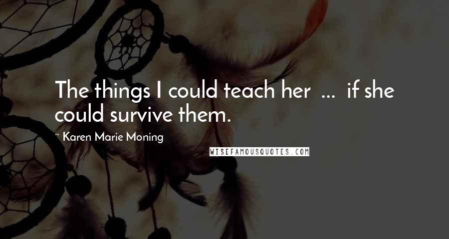 Karen Marie Moning Quotes: The things I could teach her  ...  if she could survive them.