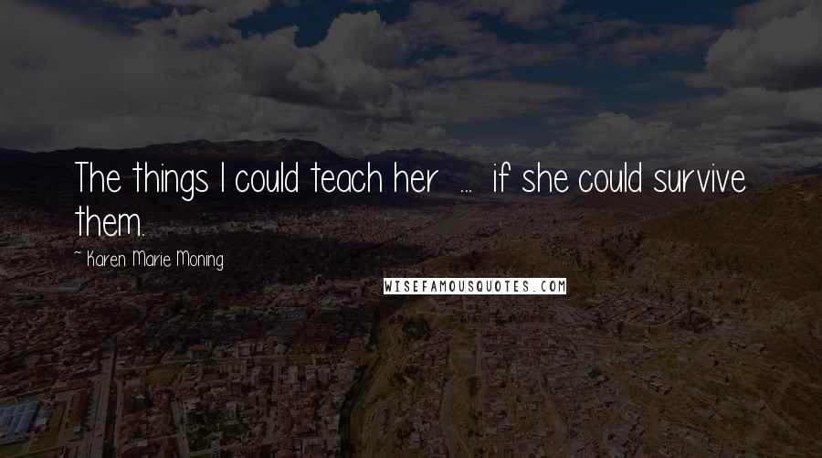 Karen Marie Moning Quotes: The things I could teach her ... if she could survive them.