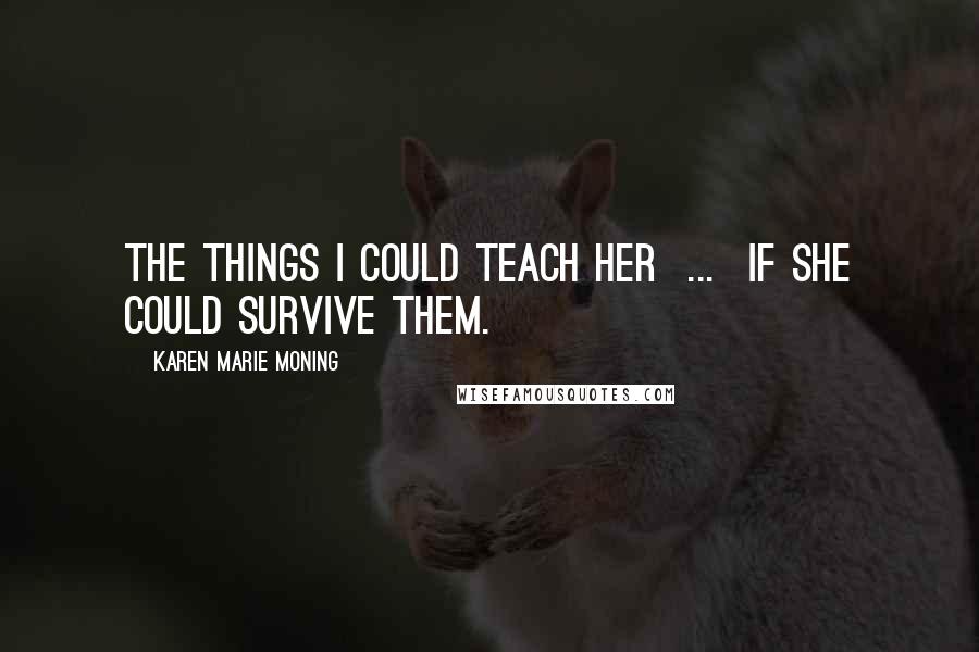 Karen Marie Moning Quotes: The things I could teach her  ...  if she could survive them.