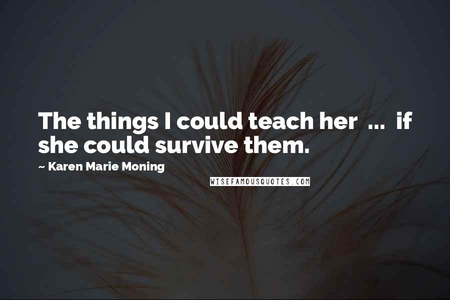 Karen Marie Moning Quotes: The things I could teach her  ...  if she could survive them.