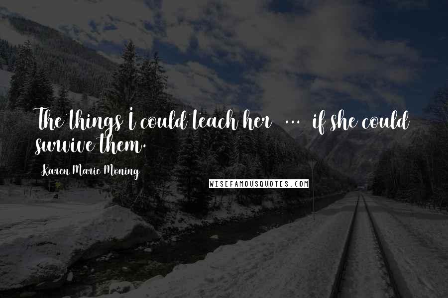 Karen Marie Moning Quotes: The things I could teach her  ...  if she could survive them.