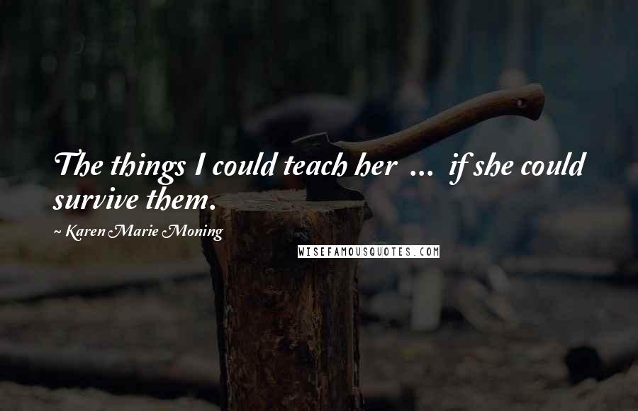 Karen Marie Moning Quotes: The things I could teach her  ...  if she could survive them.