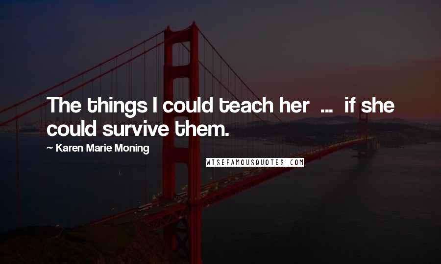 Karen Marie Moning Quotes: The things I could teach her  ...  if she could survive them.