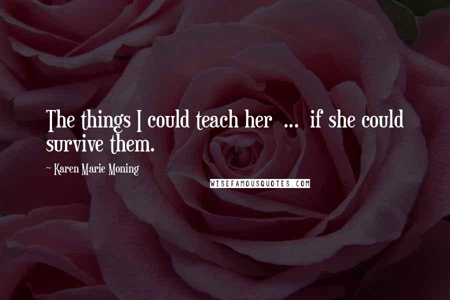 Karen Marie Moning Quotes: The things I could teach her ... if she could survive them.