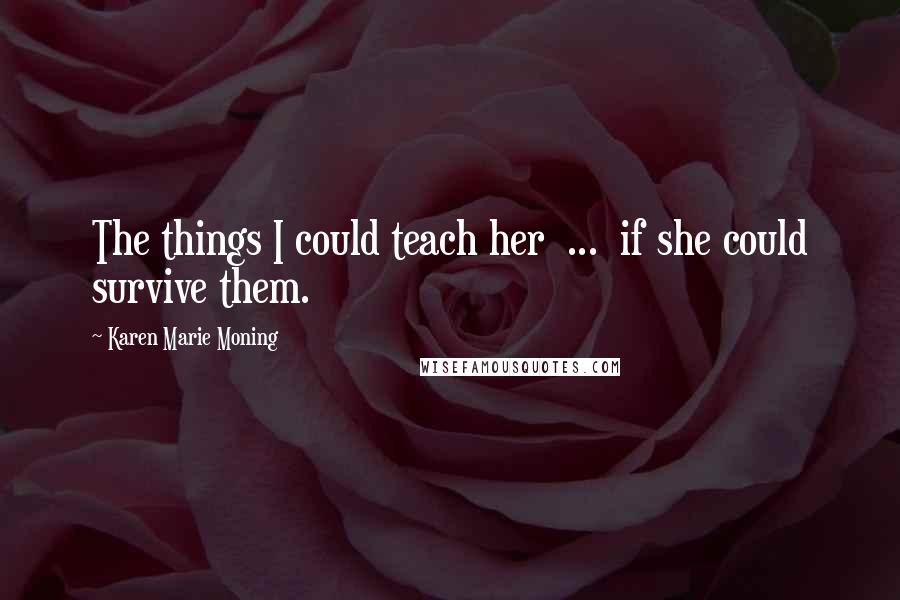 Karen Marie Moning Quotes: The things I could teach her  ...  if she could survive them.