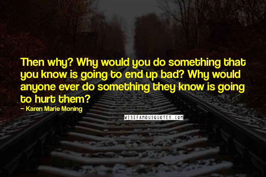 Karen Marie Moning Quotes: Then why? Why would you do something that you know is going to end up bad? Why would anyone ever do something they know is going to hurt them?