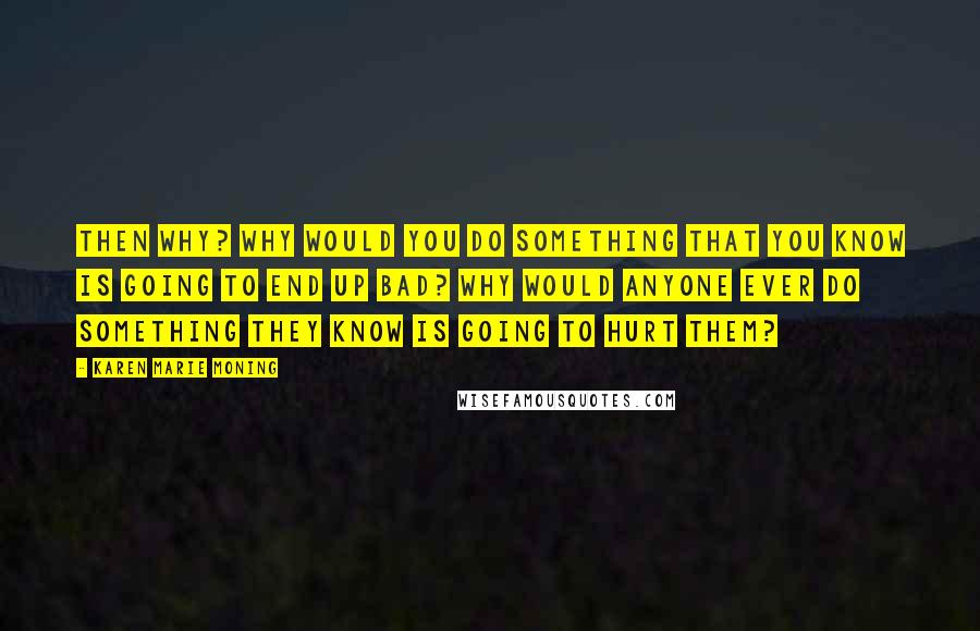 Karen Marie Moning Quotes: Then why? Why would you do something that you know is going to end up bad? Why would anyone ever do something they know is going to hurt them?