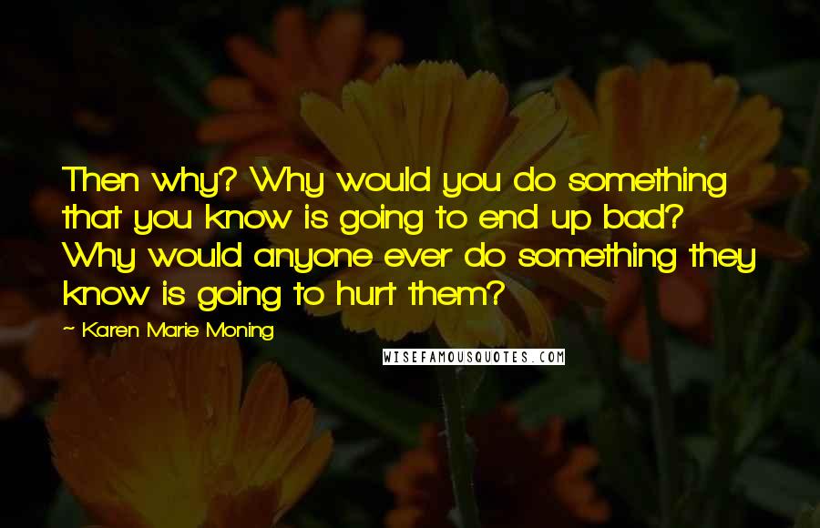 Karen Marie Moning Quotes: Then why? Why would you do something that you know is going to end up bad? Why would anyone ever do something they know is going to hurt them?