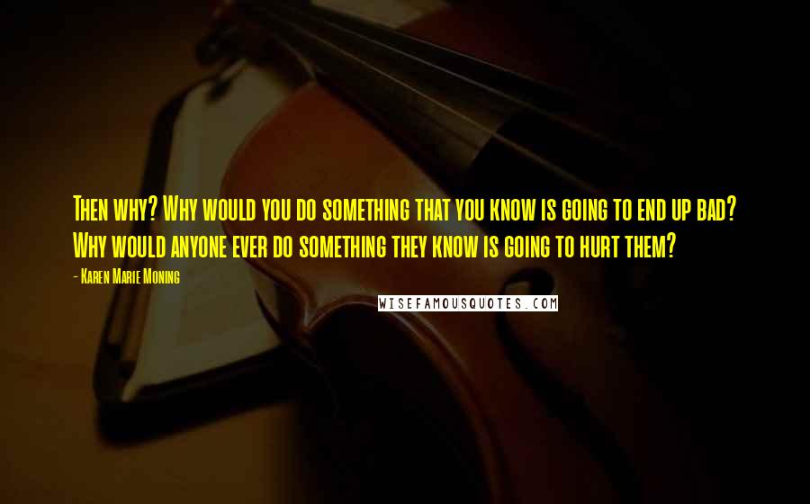 Karen Marie Moning Quotes: Then why? Why would you do something that you know is going to end up bad? Why would anyone ever do something they know is going to hurt them?