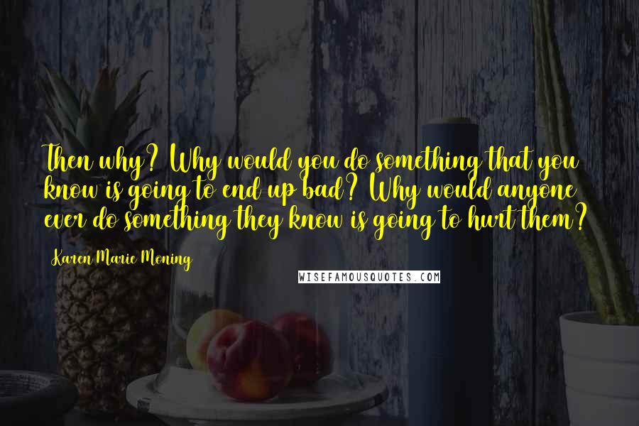 Karen Marie Moning Quotes: Then why? Why would you do something that you know is going to end up bad? Why would anyone ever do something they know is going to hurt them?