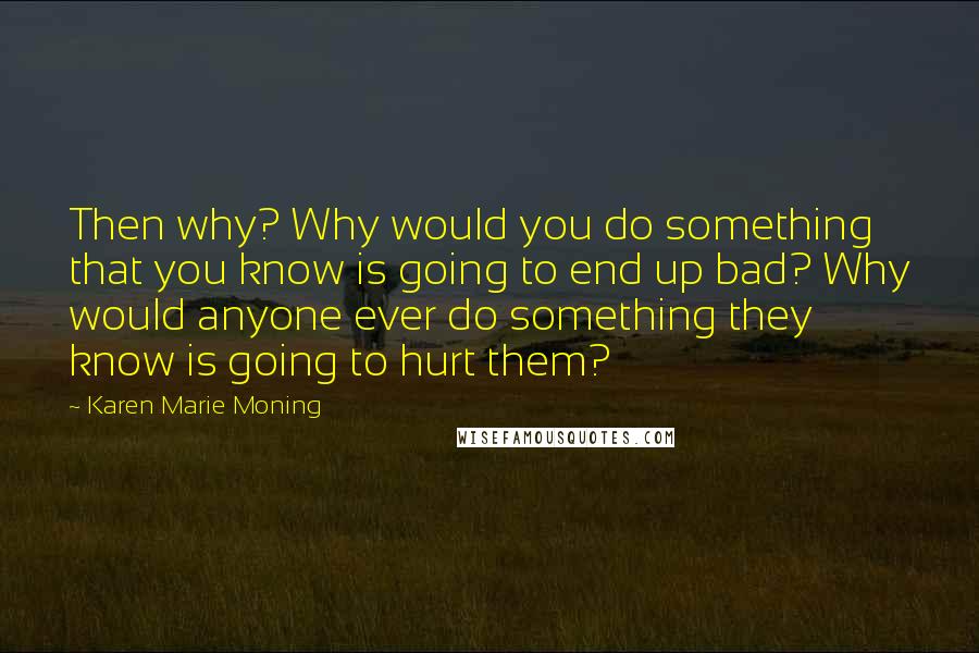 Karen Marie Moning Quotes: Then why? Why would you do something that you know is going to end up bad? Why would anyone ever do something they know is going to hurt them?