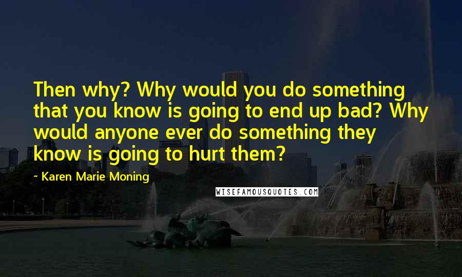 Karen Marie Moning Quotes: Then why? Why would you do something that you know is going to end up bad? Why would anyone ever do something they know is going to hurt them?